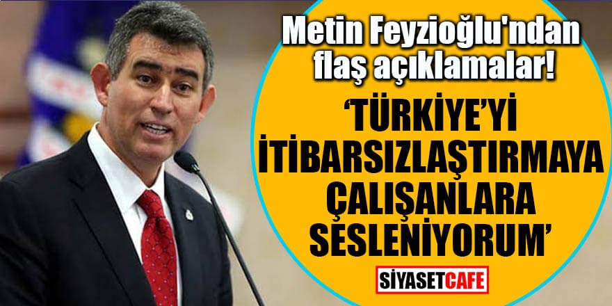 Metin Feyzioğlu'ndan flaş açıklamalar! 'Türkiye'yi itibarsızlaştırmaya çalışanlara sesleniyorum'