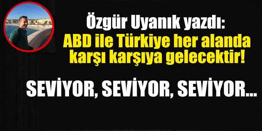 Özgür Uyanık yazdı:  ABD ile Türkiye her alanda karşı karşıya gelecektir!