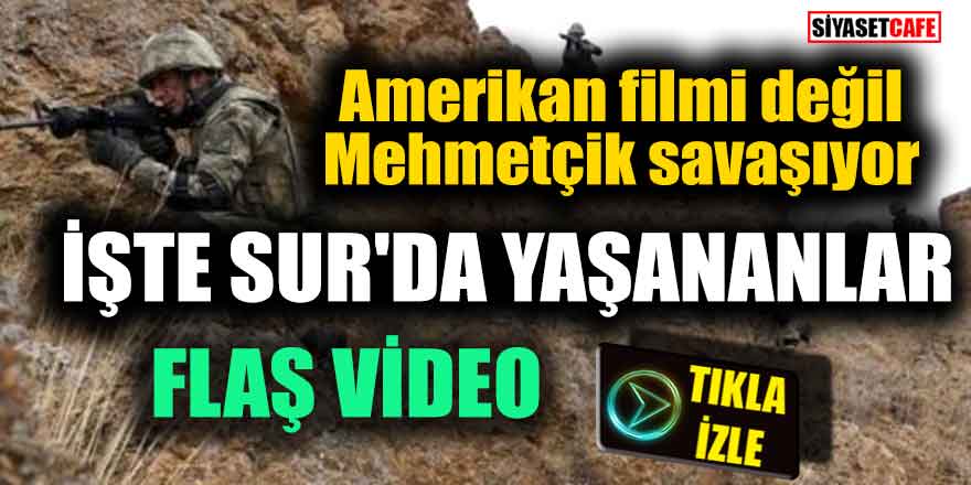 Amerikan filmi değil Mehmetçik savaşıyor; İşte Sur'da yaşananlar