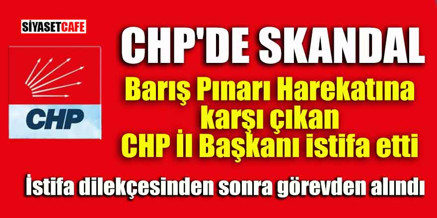 CHP'de skandal! Barış Pınarı Harekatına karşı çıkan CHP İl Başkanı istifa etti