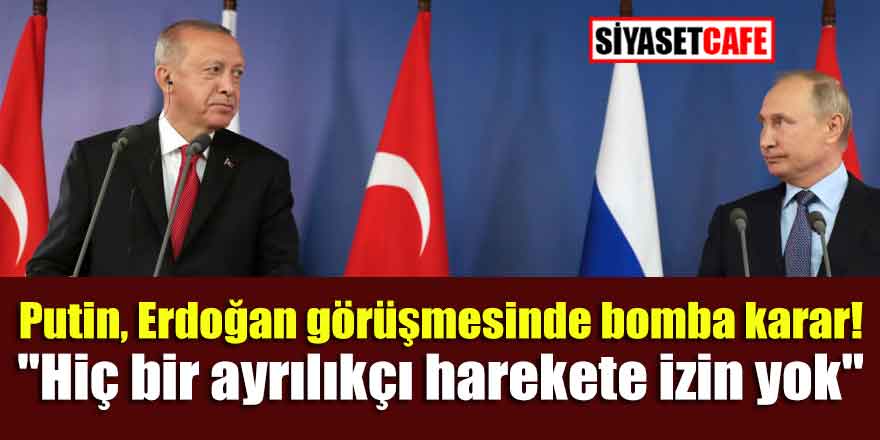 Putin, Erdoğan görüşmesinde bomba karar! "Hiç bir ayrılıkçı harekete izin yok"