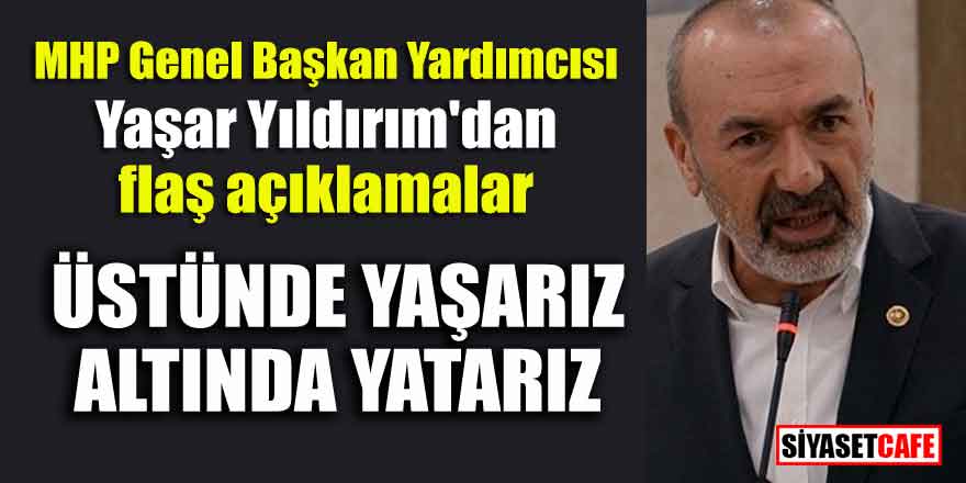 MHP Genel Başkan Yardımcısı Yaşar Yıldırım'dan flaş açıklamalar; Üstünde yaşarız altında yatarız