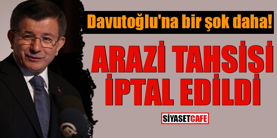 Davutoğlu'na bir şok daha! Arazi tahsisi iptal edildi