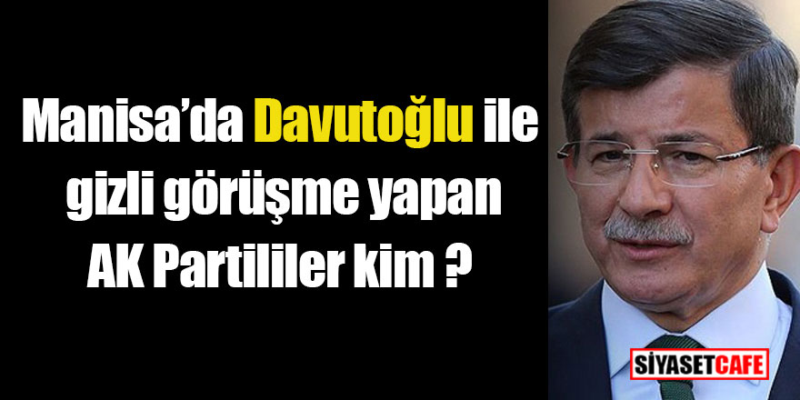 Manisa’da Davutoğlu ile gizli görüşme yapan AK Partililer kim ?