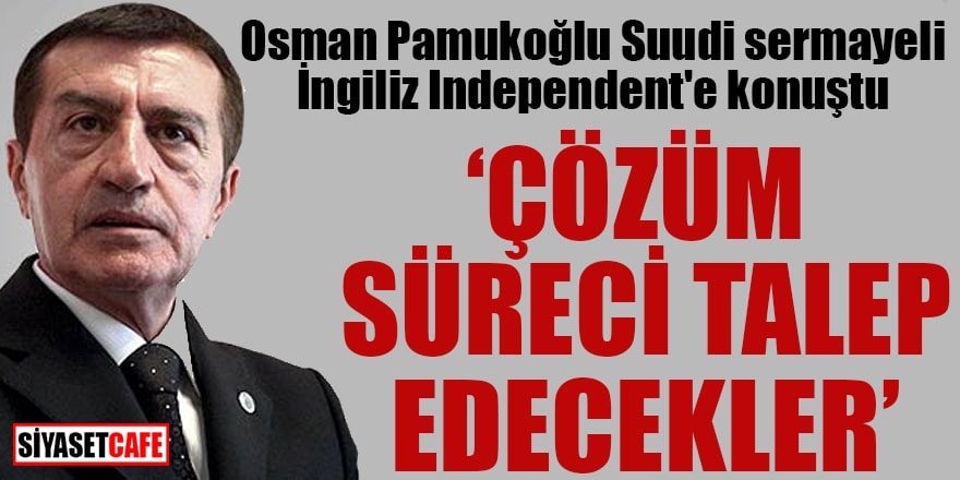 Osman Pamukoğlu Suudi sermayeli İngiliz Independent'e konuştu 'Çözüm süreci talep edecekler'