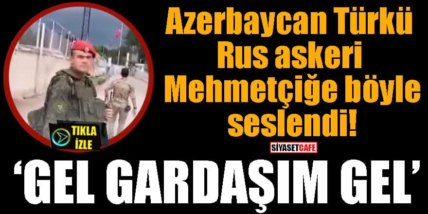 Azerbaycan Türkü Rus askeri Mehmetçiğe böyle seslendi! "Gel gardaşım gel"