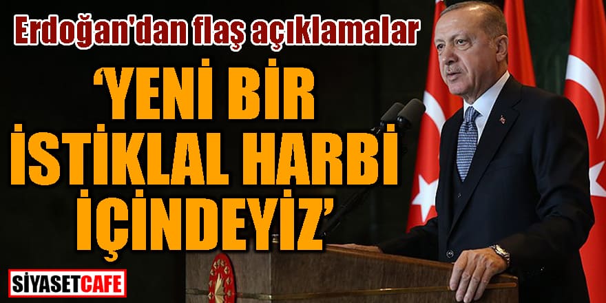 Erdoğan'dan flaş açıklamalar "Yeni bir İstiklal Harbi içindeyiz"