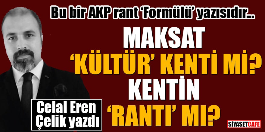 Bu Bir AKP Rant 'Formülü' Yazısıdır: Maksat 'Kültür' kenti mi? Kentin 'Rantı' mı?