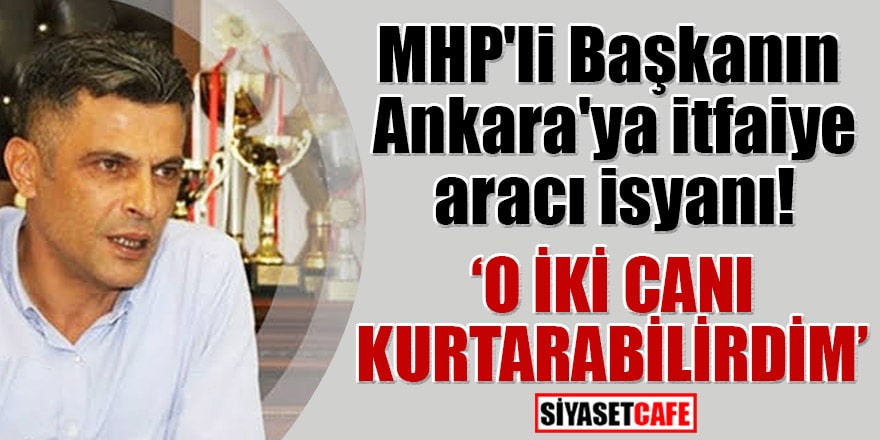 MHP'li Başkanın Ankara'ya itfaiye aracı isyanı! "O iki canı kurtarabilirdim"