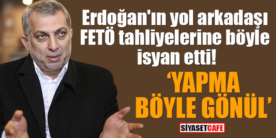 Erdoğan'ın yol arkadaşı FETÖ tahliyelerine böyle isyan etti! "Yapma böyle gönül"