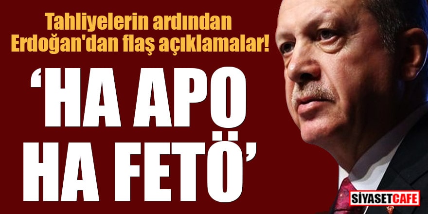 Tahliyelerin ardından Erdoğan'dan flaş açıklamalar! Ha Apo ha FETÖ