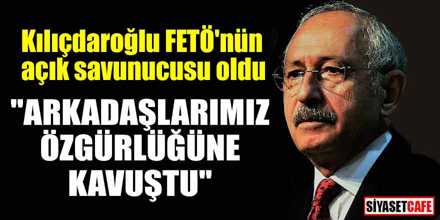 Kılıçdaroğlu FETÖ'nün açık savunucusu oldu; "Arkadaşlarımız özgürlüğüne kavuştu"
