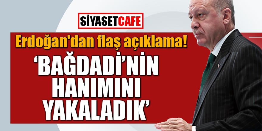 Erdoğan'dan flaş açıklama! Bağdadi'nin hanımını yakaladık