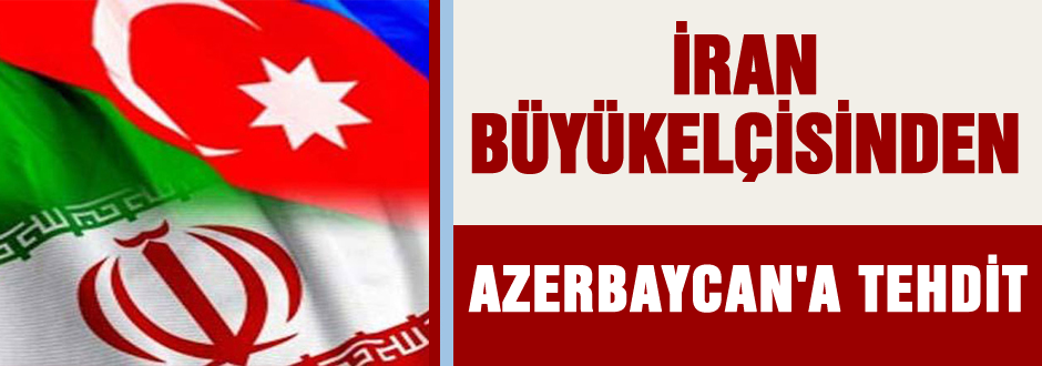 İran Büyükelçisi Azerbaycan'ı tehdit etti