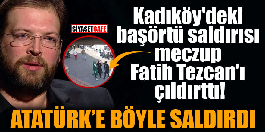 Kadıköy'deki başörtü saldırısı meczup Fatih Tezcan'ı çıldırttı Atatürk'e böyle saldırdı