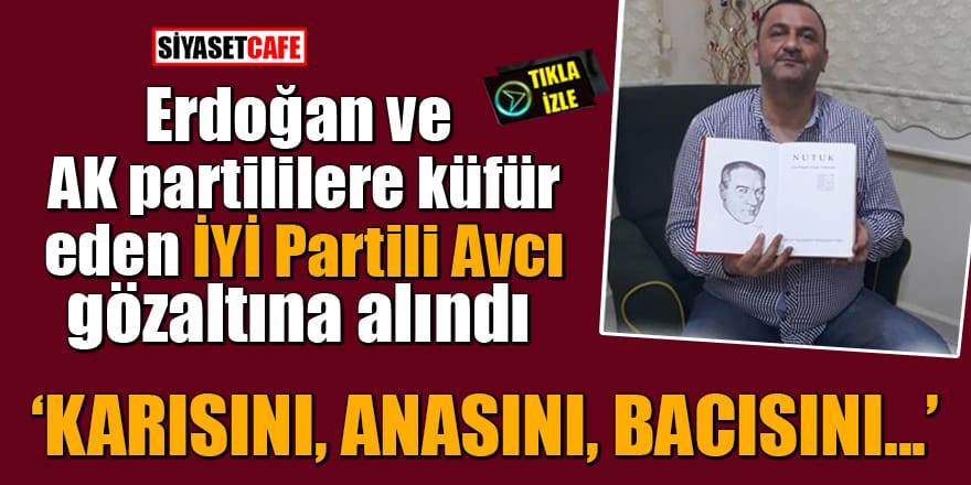 Erdoğan ve AK partililere küfür eden İYİ Partili Avcı gözaltına alındı