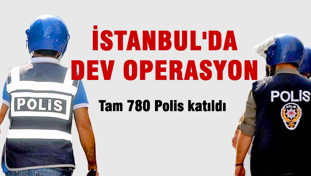İstanbul'da 780 polisle dev operasyon
