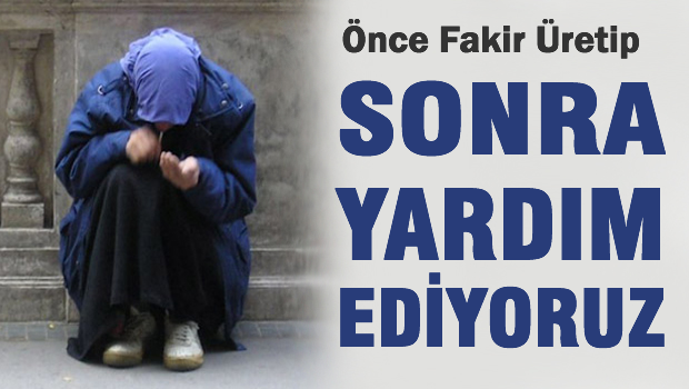 Önce fakir üretip sonra yardım ediyoruz