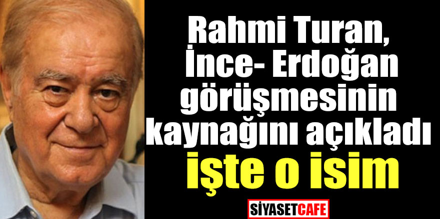 Rahmi Turan İnce Erdoğan görüşmesinin kaynağını açıkladı; işte o isim