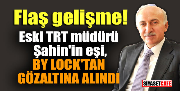 Flaş gelişme! Eski TRT müdürü Şahin'in eşi, By lock'tan gözaltına alındı iddiası
