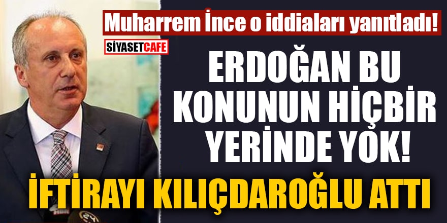 Muharrem İnce: Erdoğan bu konunun hiçbir yerinde yok! İftirayı Kılıçdaroğlu attı