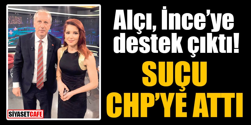 Nagehan Alçı, İnce’ye destek çıktı! Suçu CHP yönetimine attı  
