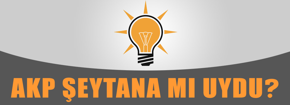 AKP Şeytan'a mı uydu?