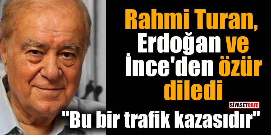 Rahmi Turan, Erdoğan ve İnce'den özür diledi "Bu bir trafik kazasıdır"