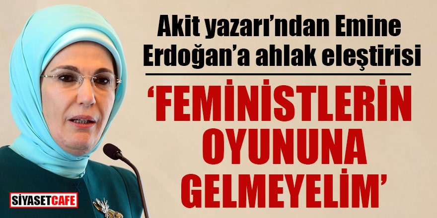 Akit yazarı'ndan Emine Erdoğan’a ahlak eleştirisi! 'Feministlerin oyununa gelmeyelim'