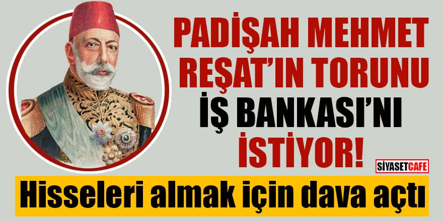 Padişah Mehmet Reşat'ın torunu İş bankasını istiyor Hisseleri almak için dava açtı
