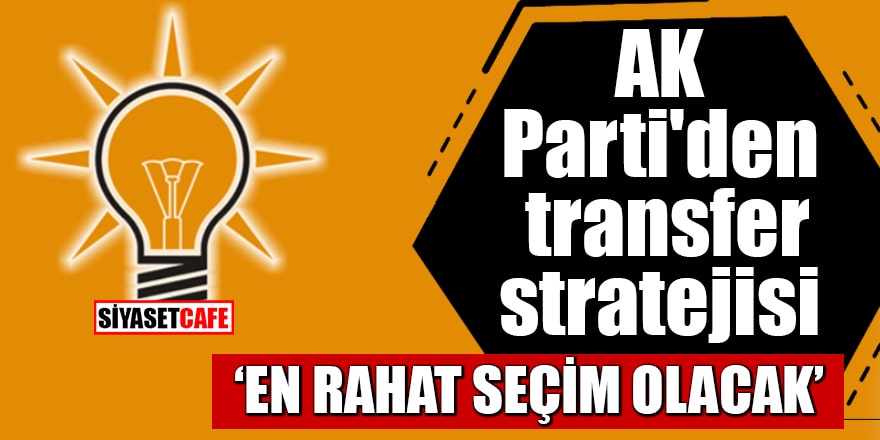 AK Parti'den transfer stratejisi 'En rahat seçim olacak'
