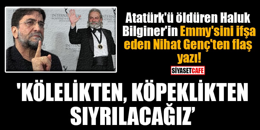 Atatürk'ü öldüren Haluk Bilginer'in Emmy'sini ifşa eden Nihat Genç'ten flaş yazı
