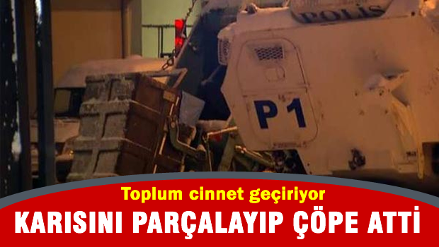 Karısını parçalara bölüp çöp konteynerine attı!