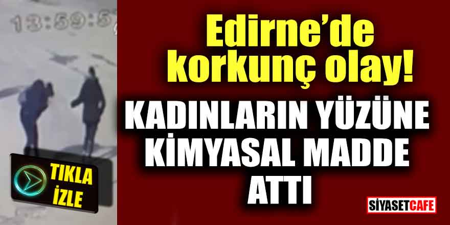 Edirne'de korkunç olay! Kadınların yüzüne kimyasal madde attı