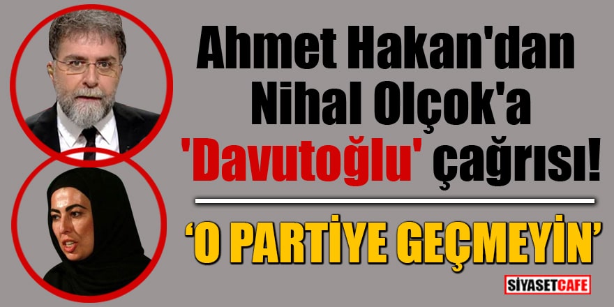 Ahmet Hakan'dan Nihal Olçok'a 'Davutoğlu' çağrısı! "O partiye geçmeyin"