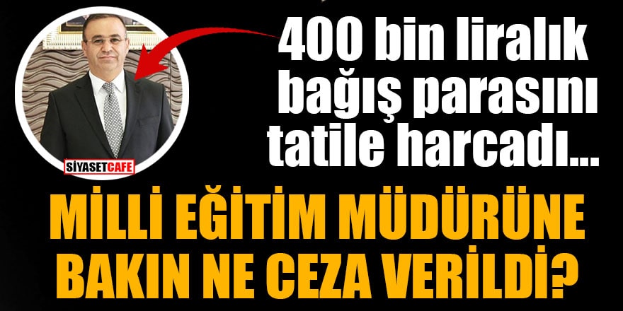 400 bin liralık bağış parasıyla tatil yapan Milli Eğitim Müdürüne bakın ne ceza verildi?