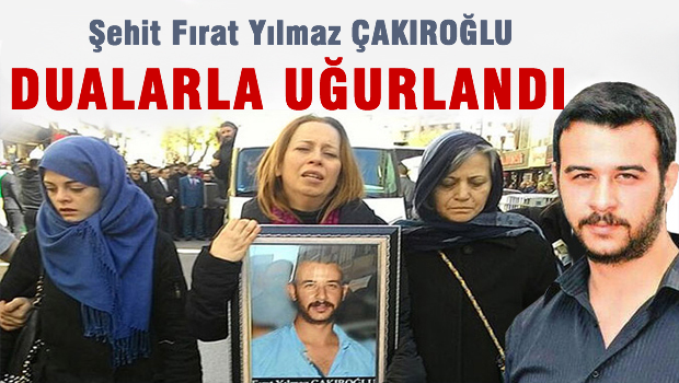 Şehit  Fırat Yılmaz Çakıroğlu son yolculuğuna uğurlandı