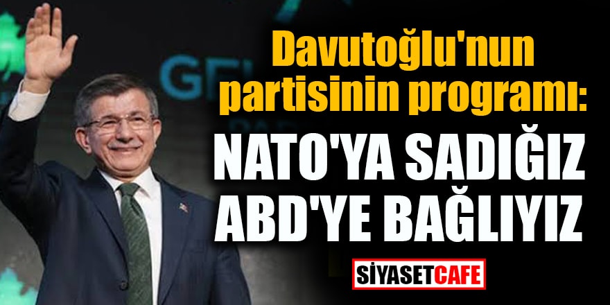 Davutoğlu partisinin program özeti: NATO'ya sadığız, ABD'ye bağlıyız