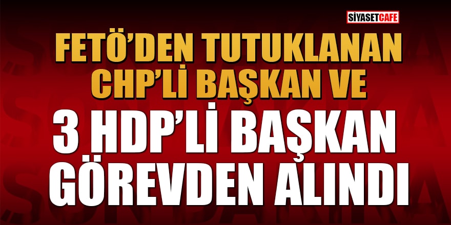 FETÖ'den tutuklanan CHP'li başkan ve 3 HDP'li başkan görevden aldı