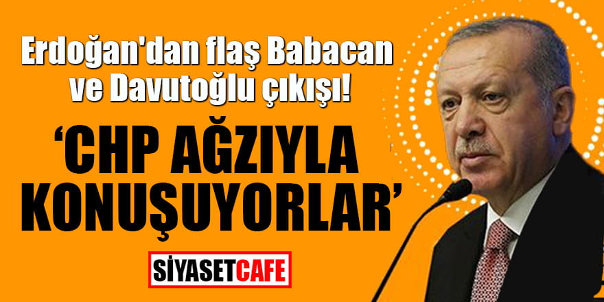 Erdoğan'dan flaş Babacan ve Davutoğlu çıkışı! CHP ağzıyla konuşuyorlar