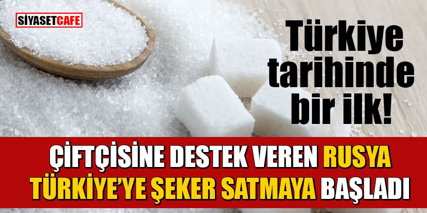 Çiftçisine destek veren Rusya, Türkiye’ye şeker satmaya başladı