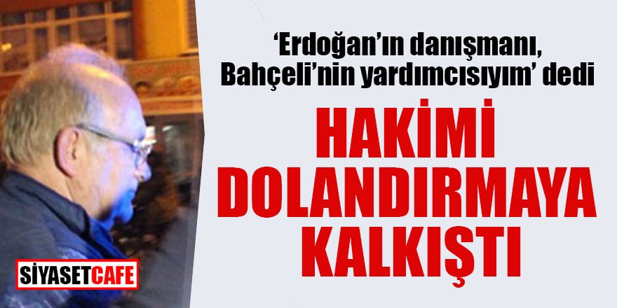 'Erdoğan'ın danışmanı, Bahçeli'nin yardımcısıyım' dedi hakimi dolandırmaya kalkıştı