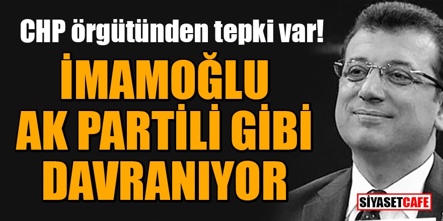 İmamoğlu'na CHP örgütünden tepki var! İmamoğlu AK Partili gibi davranıyor