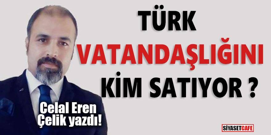 Celal Eren Çelik: Türk Vatandaşlığını kim satıyor?