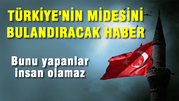 TÜRKİYE'NİN MİDESİNİ BULANDIRACAK HABER