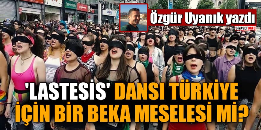 Özgür Uyanık yazdı: 'Lastesis' dansı Türkiye için bir beka meselesi mi?