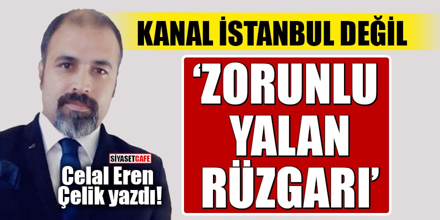 Celal Eren Çelik yazdı: 'Kanal İstanbul değil 'Zorunlu yalan rüzgarı'