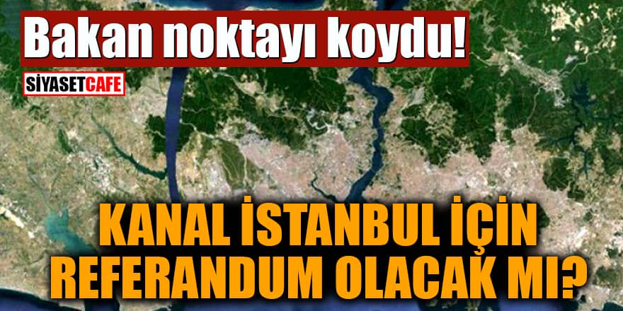 Bakan noktayı koydu! Kanal İstanbul için referandum olacak mı?