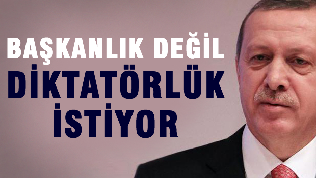 Erdoğan Başkanlık değil diktatörlük istiyor