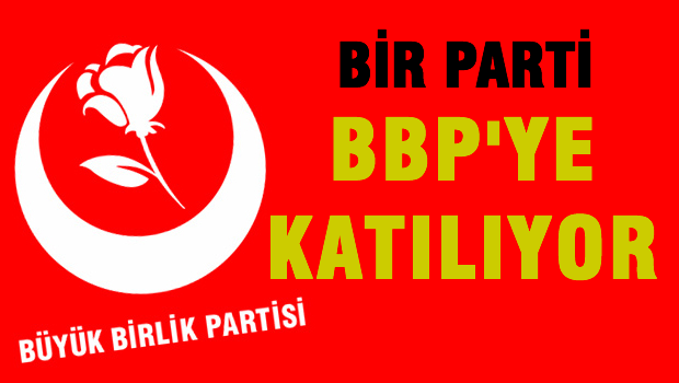 BİR PARTİ TÜM TEŞKİLATIYLA BBP'YE GEÇİYOR